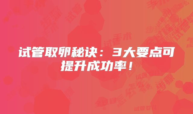 试管取卵秘诀：3大要点可提升成功率！