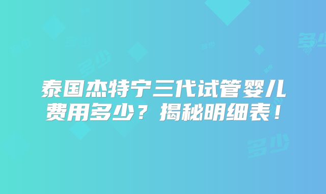 泰国杰特宁三代试管婴儿费用多少?揭秘明细表!