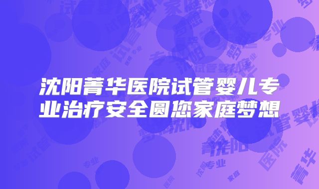 沈阳菁华医院试管婴儿专业治疗安全圆您家庭梦想