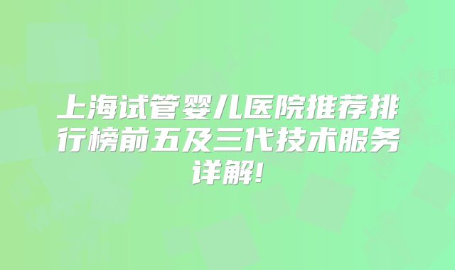 上海试管婴儿医院推荐排行榜前五及三代技术服务详解!