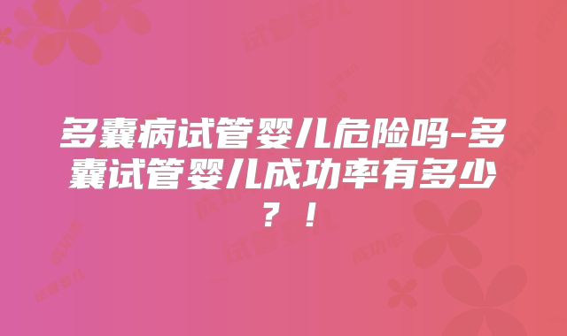 多囊病试管婴儿危险吗-多囊试管婴儿成功率有多少？！