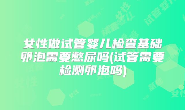 女性做试管婴儿检查基础卵泡需要憋尿吗(试管需要检测卵泡吗)