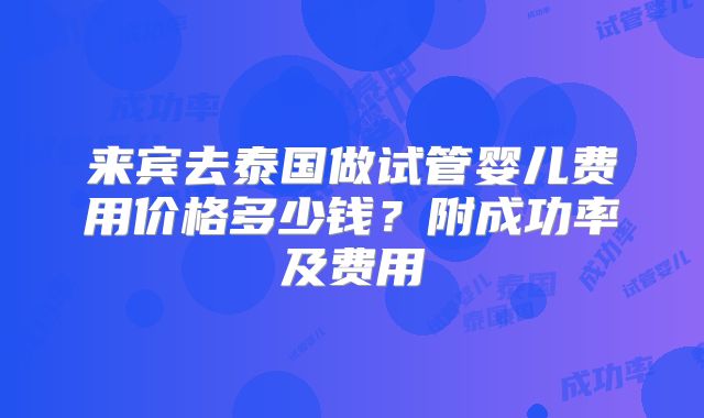 来宾去泰国做试管婴儿费用价格多少钱？附成功率及费用