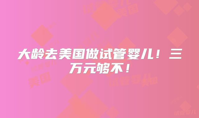 大龄去美国做试管婴儿！三万元够不！