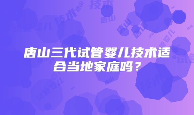 唐山三代试管婴儿技术适合当地家庭吗?