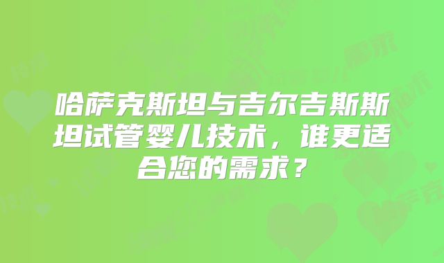 哈萨克斯坦与吉尔吉斯斯坦试管婴儿技术，谁更适合您的需求？