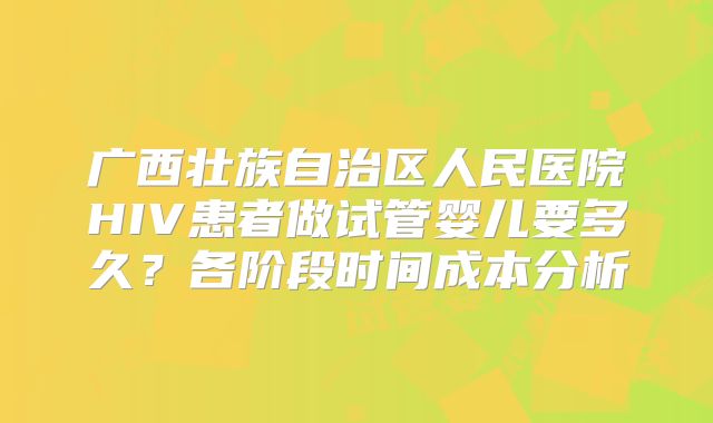 广西壮族自治区人民医院HIV患者做试管婴儿要多久？各阶段时间成本分析