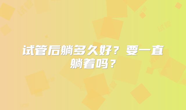 试管后躺多久好？要一直躺着吗？