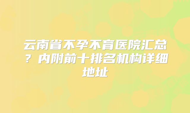 云南省不孕不育医院汇总？内附前十排名机构详细地址
