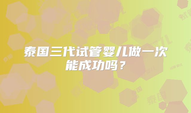 泰国三代试管婴儿做一次能成功吗？