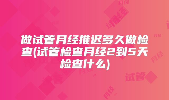做试管月经推迟多久做检查(试管检查月经2到5天检查什么)