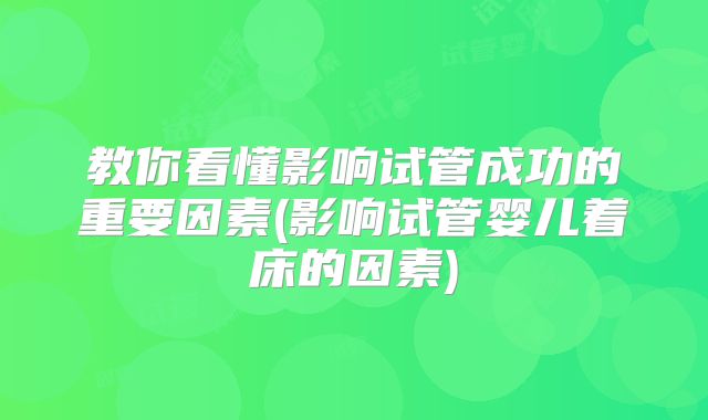 教你看懂影响试管成功的重要因素(影响试管婴儿着床的因素)