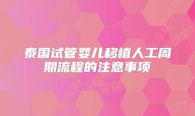 泰国试管婴儿移植人工周期流程的注意事项