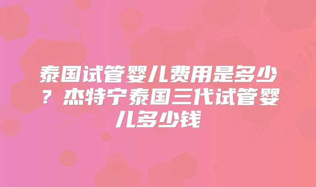 泰国试管婴儿费用是多少？杰特宁泰国三代试管婴儿多少钱