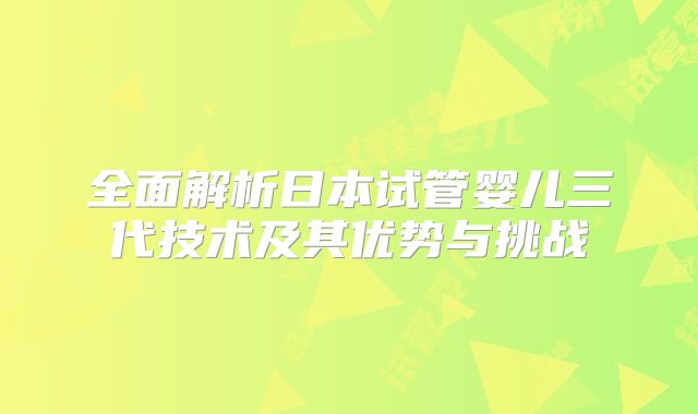 全面解析日本试管婴儿三代技术及其优势与挑战