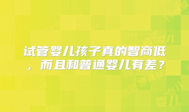 试管婴儿孩子真的智商低，而且和普通婴儿有差？