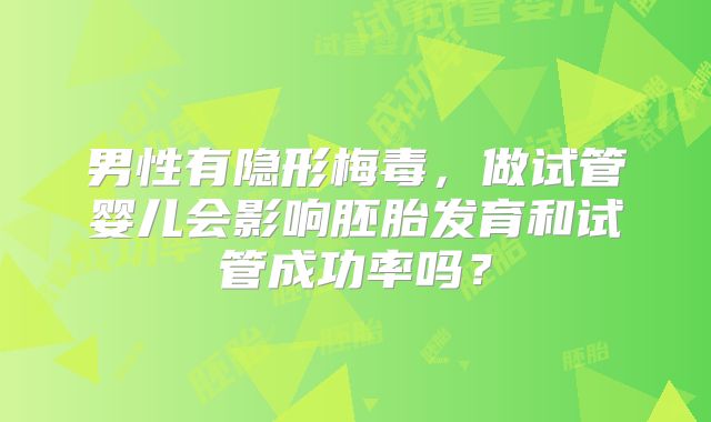 男性有隐形梅毒，做试管婴儿会影响胚胎发育和试管成功率吗？