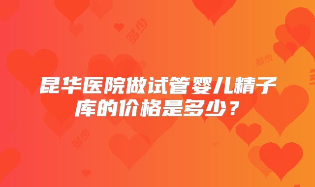 昆华医院做试管婴儿精子库的价格是多少？