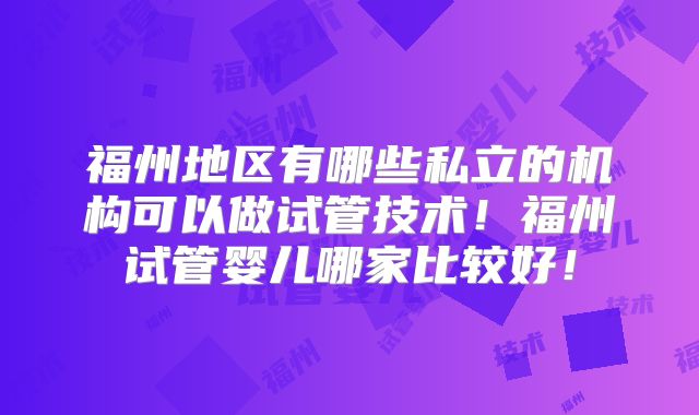 福州地区有哪些私立的机构可以做试管技术!福州试管婴儿哪家比较好!
