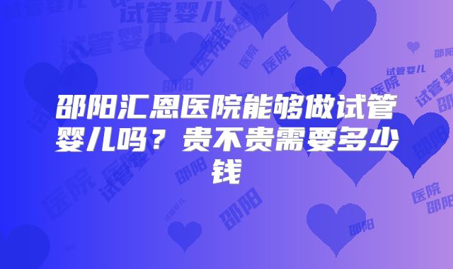 邵阳汇恩医院能够做试管婴儿吗？贵不贵需要多少钱