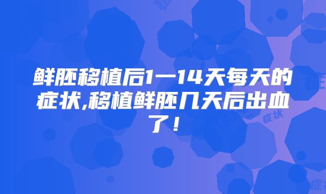 鲜胚移植后1一14天每天的症状,移植鲜胚几天后出血了！