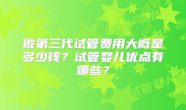 做第三代试管费用大概是多少钱？试管婴儿优点有哪些？