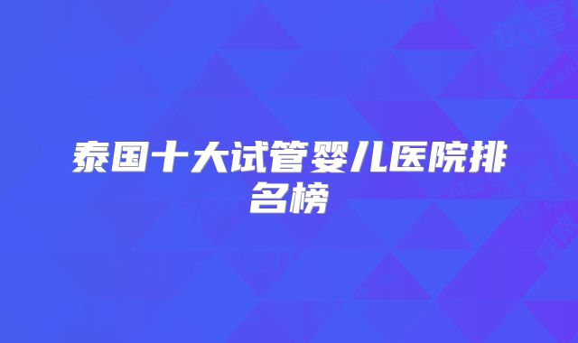 泰国十大试管婴儿医院排名榜