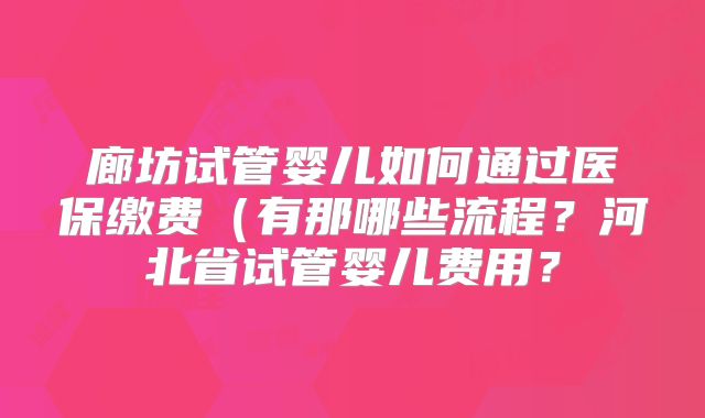 廊坊试管婴儿如何通过医保缴费(有那哪些流程?河北省试管婴儿费用?