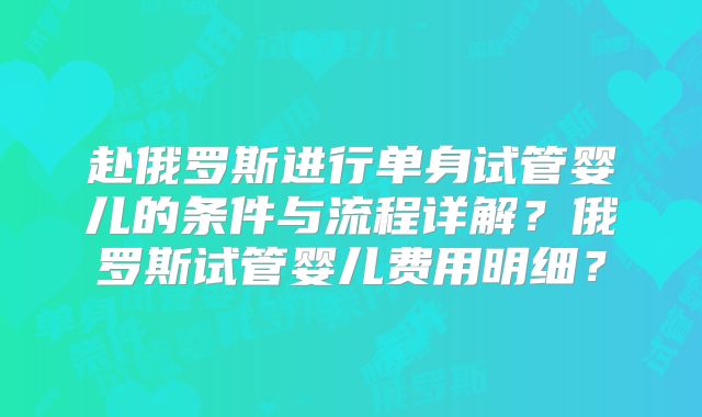 赴俄罗斯进行单身试管婴儿的条件与流程详解？俄罗斯试管婴儿费用明细？