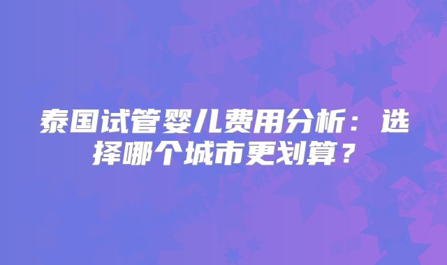 泰国试管婴儿费用分析:选择哪个城市更划算?