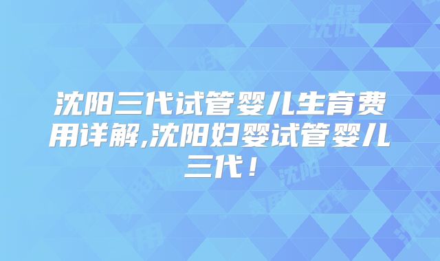 沈阳三代试管婴儿生育费用详解,沈阳妇婴试管婴儿三代！