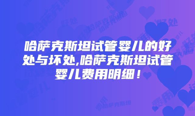 哈萨克斯坦试管婴儿的好处与坏处,哈萨克斯坦试管婴儿费用明细！
