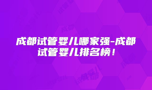 成都试管婴儿哪家强-成都试管婴儿排名榜！