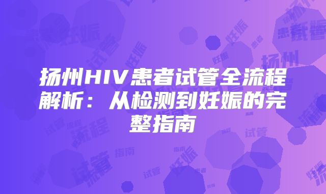 扬州HIV患者试管全流程解析：从检测到妊娠的完整指南