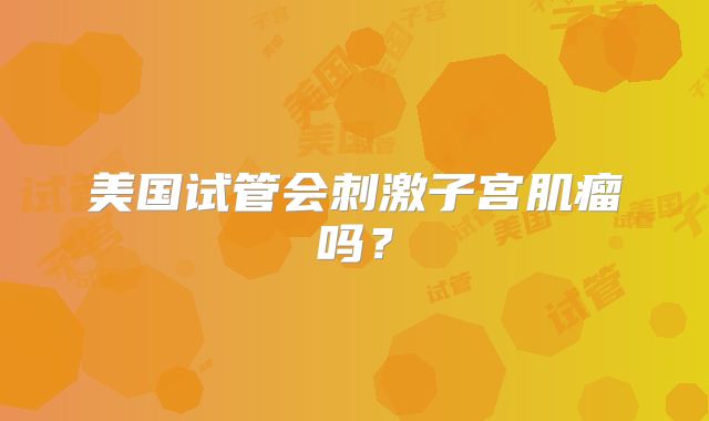 美国试管会刺激子宫肌瘤吗?