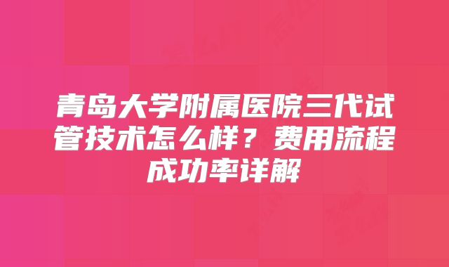 青岛大学附属医院三代试管技术怎么样？费用流程成功率详解