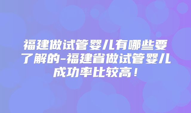福建做试管婴儿有哪些要了解的-福建省做试管婴儿成功率比较高！
