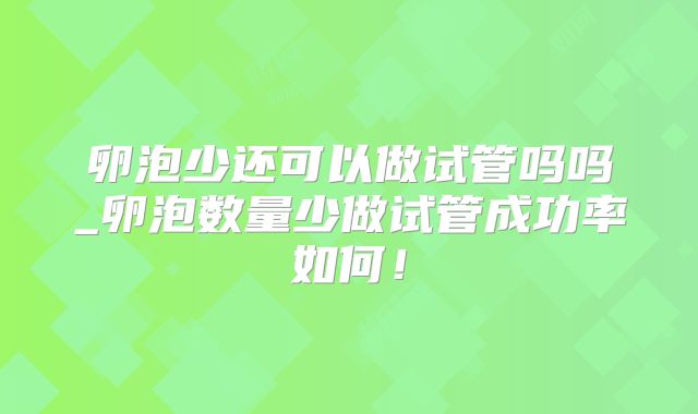 卵泡少还可以做试管吗吗_卵泡数量少做试管成功率如何！