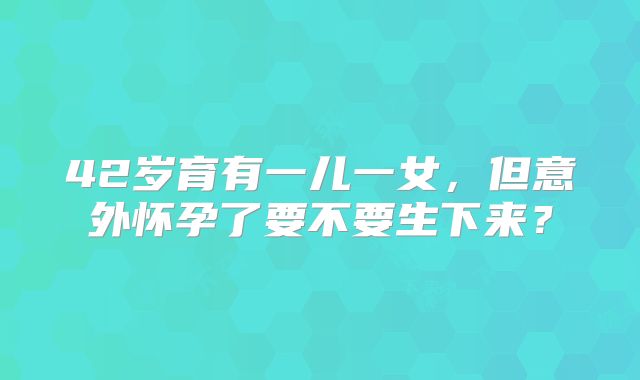 42岁育有一儿一女，但意外怀孕了要不要生下来？