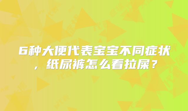 6种大便代表宝宝不同症状,纸尿裤怎么看拉屎?