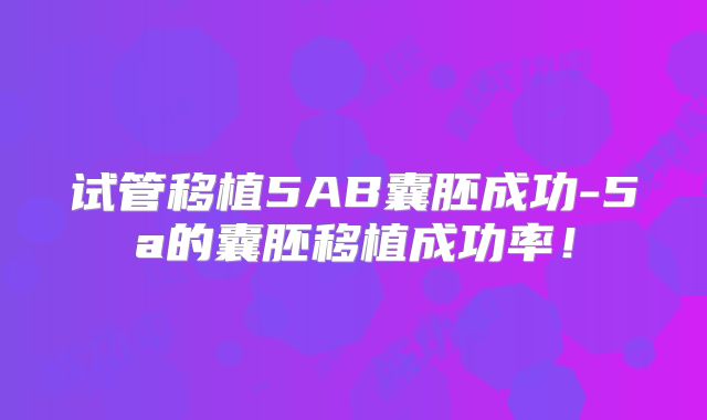 试管移植5AB囊胚成功-5a的囊胚移植成功率！