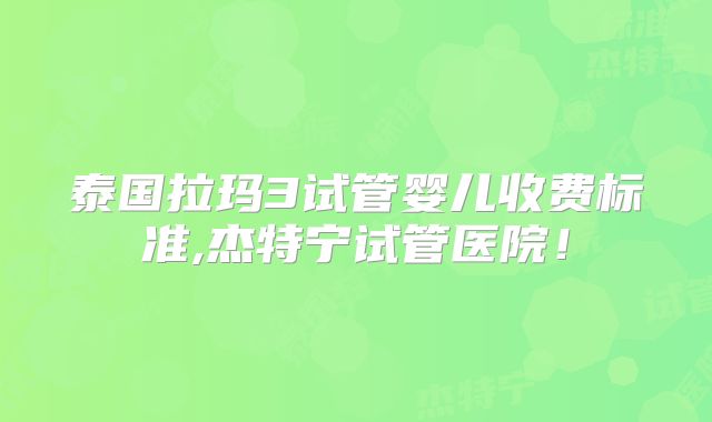 泰国拉玛3试管婴儿收费标准,杰特宁试管医院！