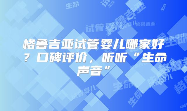格鲁吉亚试管婴儿哪家好？口碑评价，听听“生命声音”