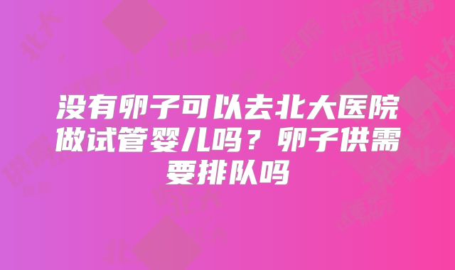 没有卵子可以去北大医院做试管婴儿吗？卵子供需要排队吗