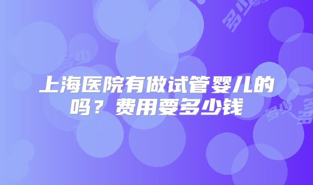 上海医院有做试管婴儿的吗？费用要多少钱