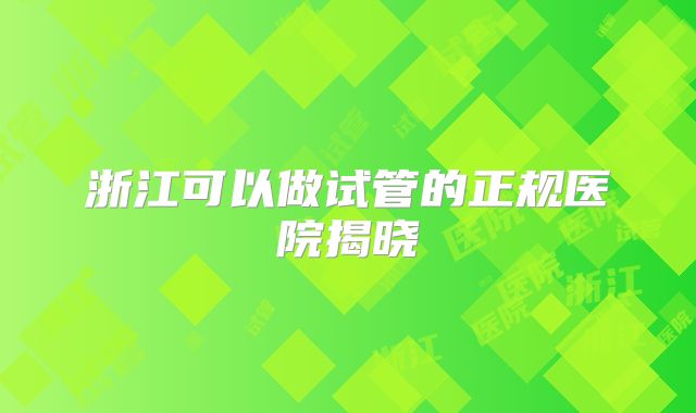 浙江可以做试管的正规医院揭晓