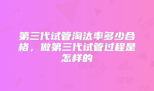 第三代试管淘汰率多少合格，做第三代试管过程是怎样的
