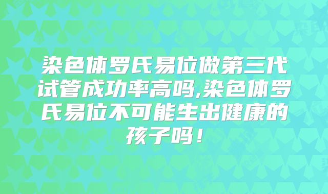 染色体罗氏易位做第三代试管成功率高吗,染色体罗氏易位不可能生出健康的孩子吗！