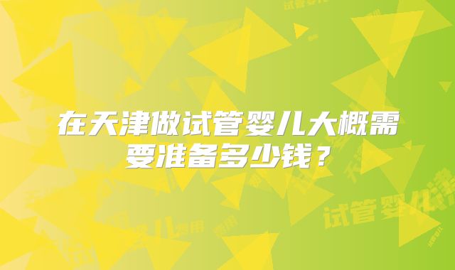 在天津做试管婴儿大概需要准备多少钱？