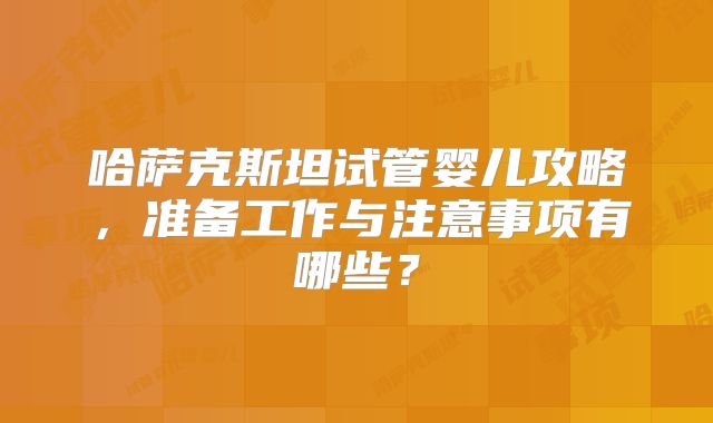 哈萨克斯坦试管婴儿攻略,准备工作与注意事项有哪些?